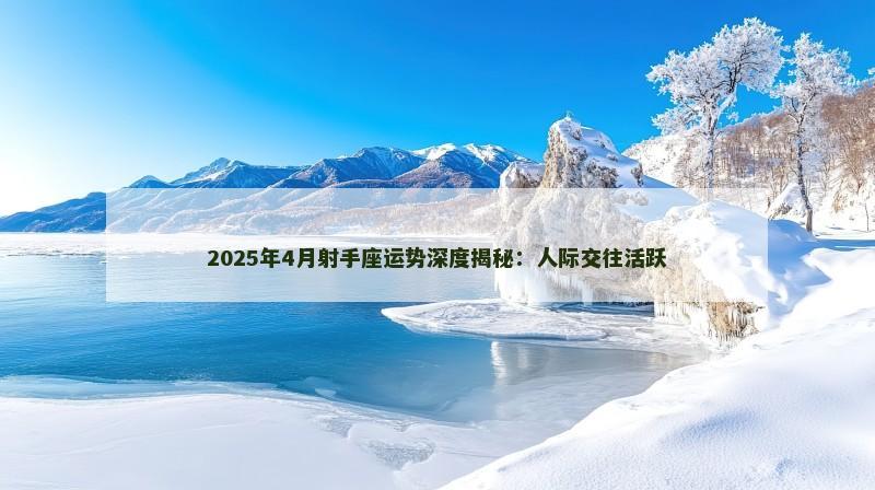 2025年4月射手座运势深度揭秘：人际交往活跃