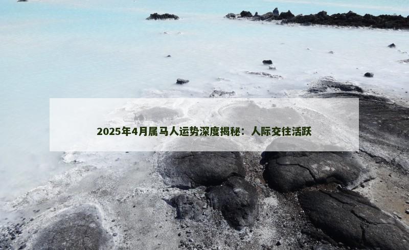 2025年4月属马人运势深度揭秘：人际交往活跃
