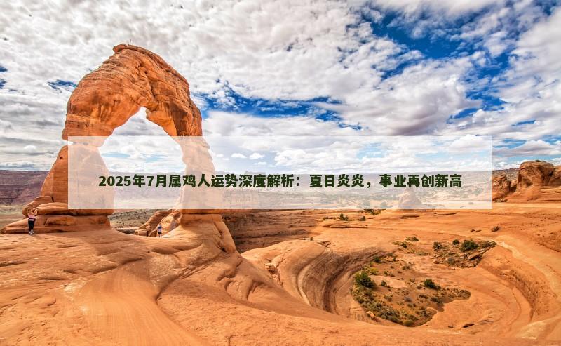 2025年7月属鸡人运势深度解析：夏日炎炎，事业再创新高