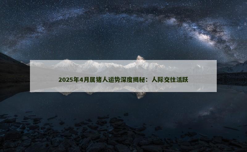 2025年4月属猪人运势深度揭秘：人际交往活跃