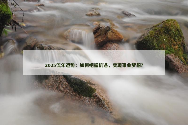 2025流年运势：如何把握机遇，实现事业梦想？