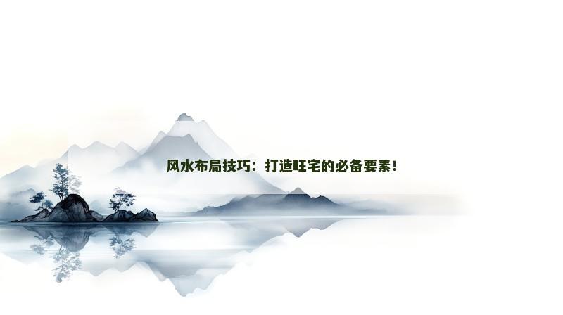 风水布局技巧：打造旺宅的必备要素！