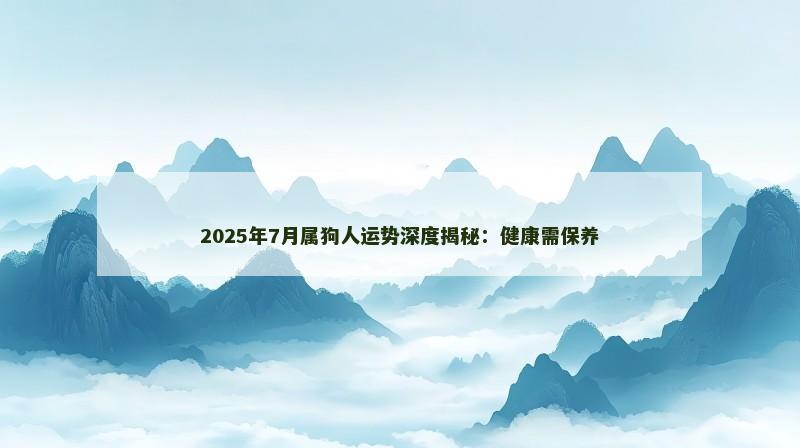 2025年7月属狗人运势深度揭秘：健康需保养