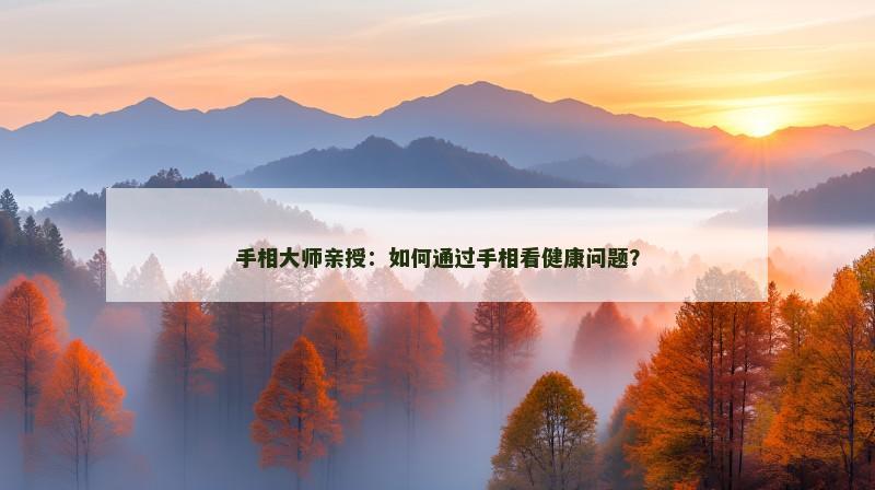 手相大师亲授：如何通过手相看健康问题？
