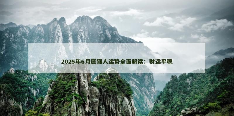 2025年6月属猴人运势全面解读：财运平稳