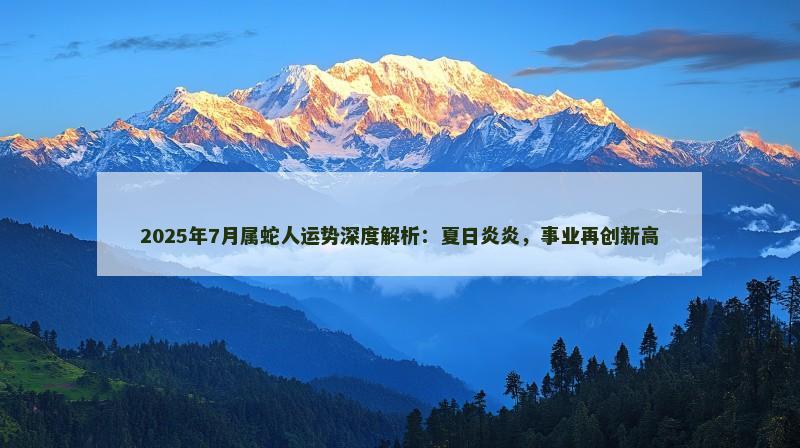 2025年7月属蛇人运势深度解析：夏日炎炎，事业再创新高