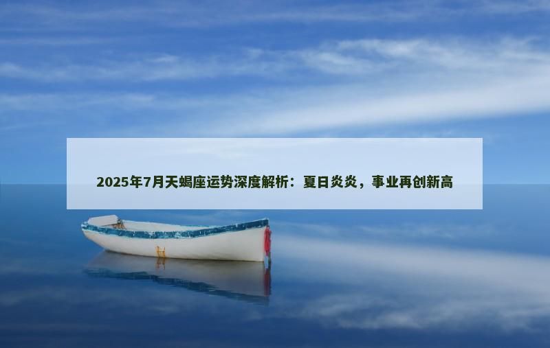 2025年7月天蝎座运势深度解析：夏日炎炎，事业再创新高