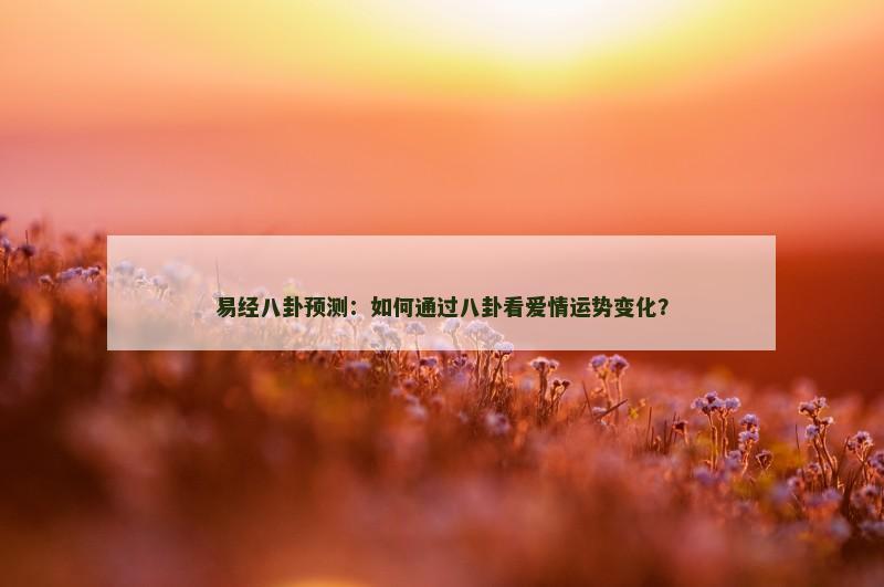 易经八卦预测：如何通过八卦看爱情运势变化？