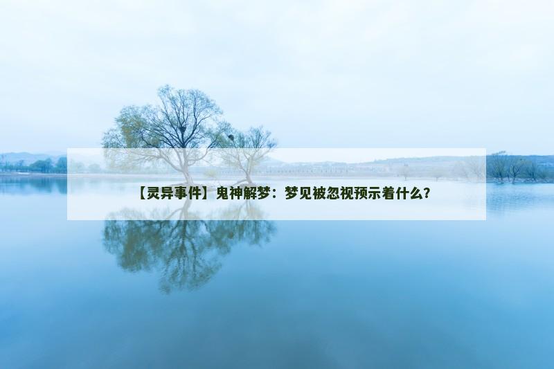 【灵异事件】鬼神解梦：梦见被忽视预示着什么？