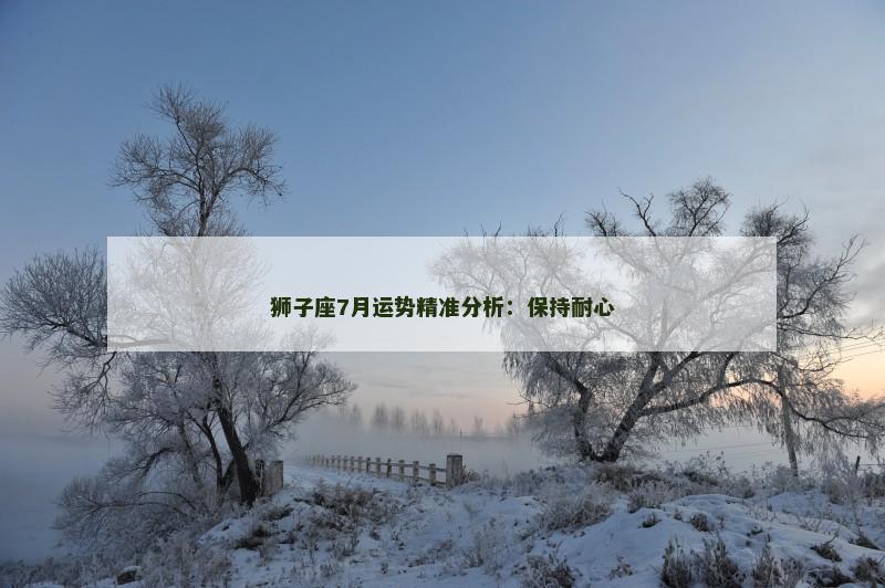 狮子座7月运势精准分析：保持耐心