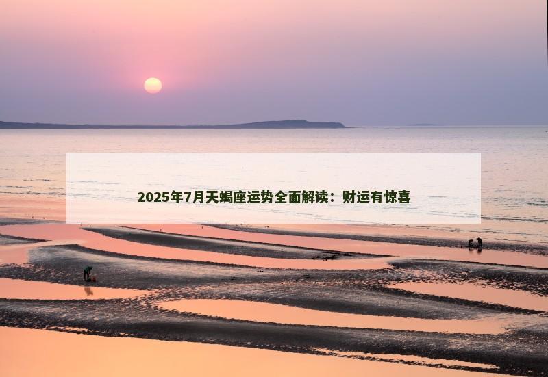 2025年7月天蝎座运势全面解读：财运有惊喜