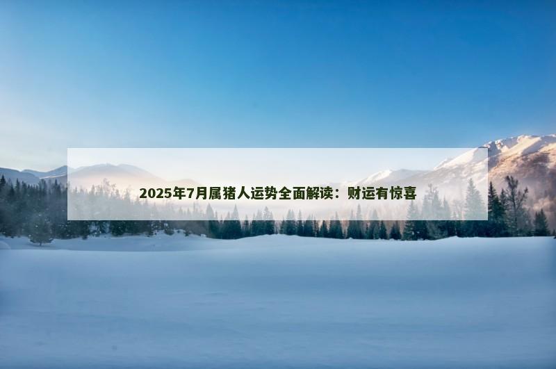 2025年7月属猪人运势全面解读：财运有惊喜
