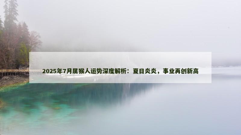 2025年7月属猴人运势深度解析：夏日炎炎，事业再创新高