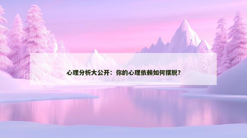 心理分析大公开：你的心理依赖如何摆脱？