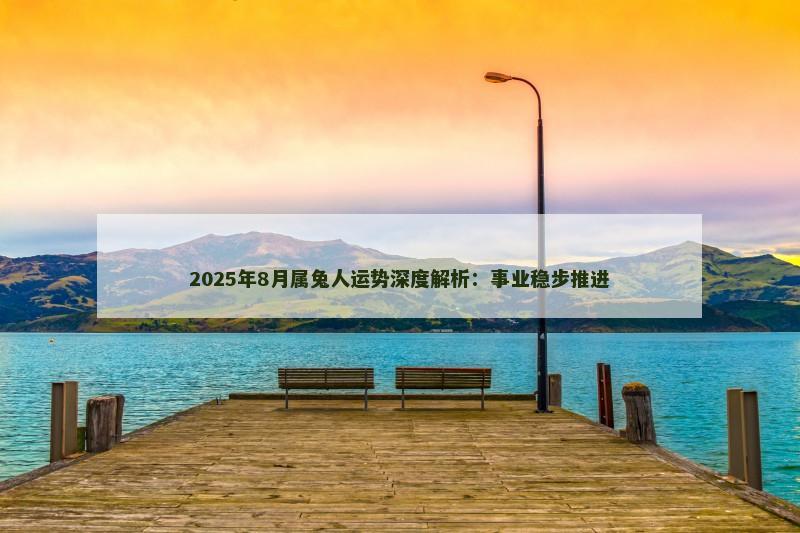 2025年8月属兔人运势深度解析：事业稳步推进