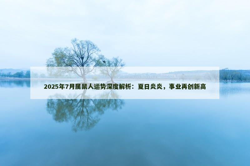 2025年7月属鼠人运势深度解析：夏日炎炎，事业再创新高