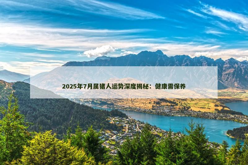 2025年7月属猪人运势深度揭秘：健康需保养