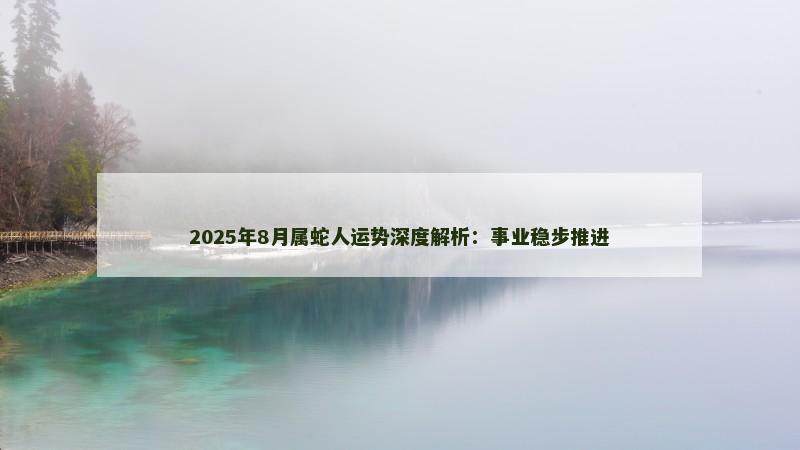 2025年8月属蛇人运势深度解析：事业稳步推进