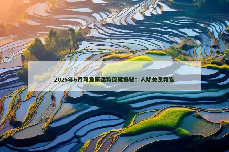 2025年6月双鱼座运势深度揭秘：人际关系和谐