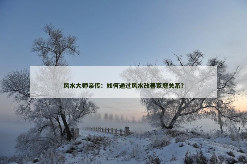 风水大师亲传：如何通过风水改善家庭关系？