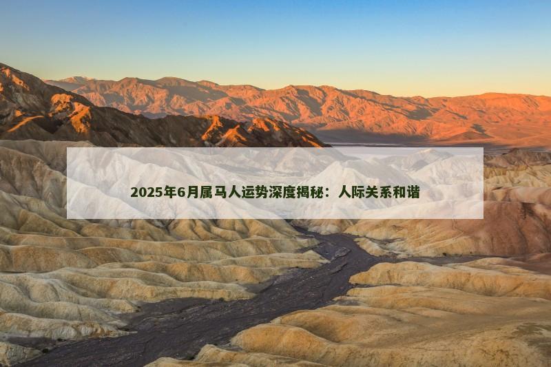 2025年6月属马人运势深度揭秘：人际关系和谐