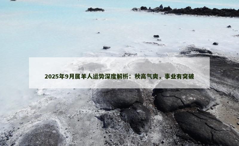 2025年9月属羊人运势深度解析：秋高气爽，事业有突破