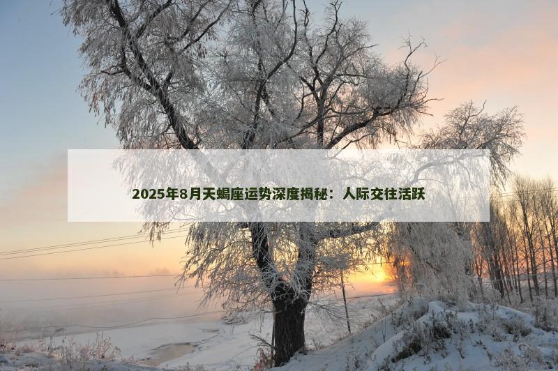 2025年8月天蝎座运势深度揭秘：人际交往活跃