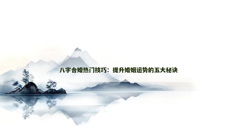 八字合婚热门技巧：提升婚姻运势的五大秘诀