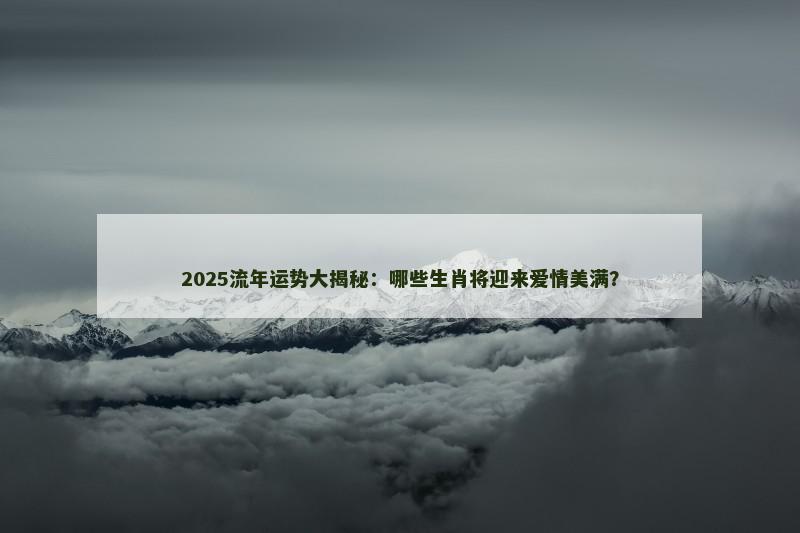2025流年运势大揭秘：哪些生肖将迎来爱情美满？