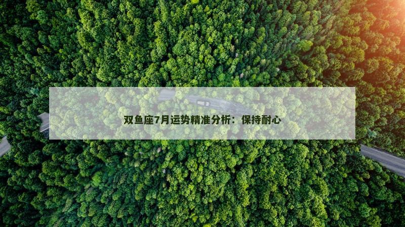 双鱼座7月运势精准分析：保持耐心