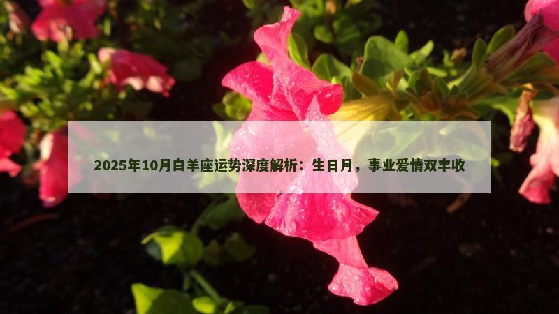 2025年10月白羊座运势深度解析：生日月，事业爱情双丰收