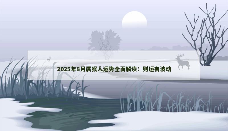 2025年8月属猴人运势全面解读：财运有波动