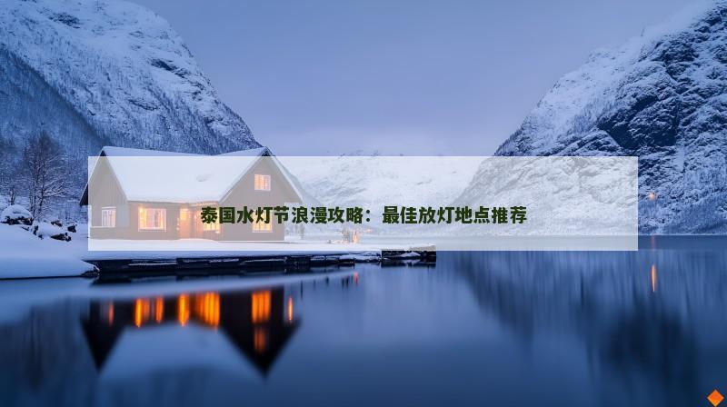 泰国水灯节浪漫攻略：最佳放灯地点推荐