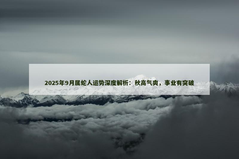2025年9月属蛇人运势深度解析：秋高气爽，事业有突破