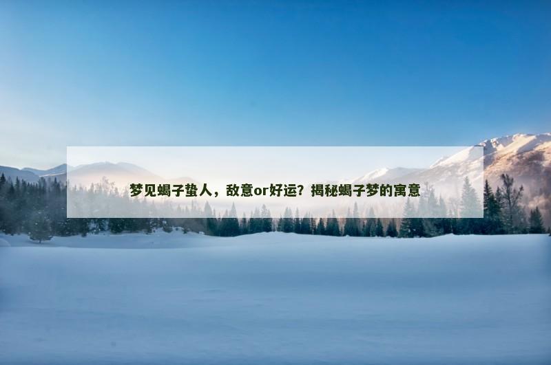 梦见蝎子蛰人，敌意or好运？揭秘蝎子梦的寓意