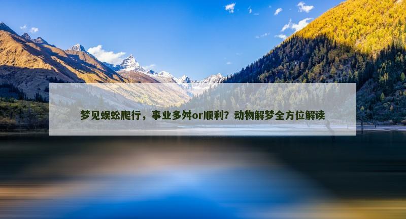 梦见蜈蚣爬行，事业多舛or顺利？动物解梦全方位解读