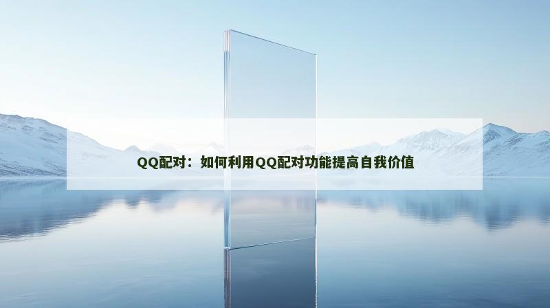 QQ配对：如何利用QQ配对功能提高自我价值