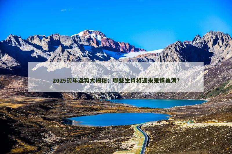 2025流年运势大揭秘：哪些生肖将迎来爱情美满？