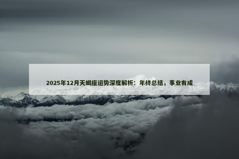 2025年12月天蝎座运势深度解析：年终总结，事业有成