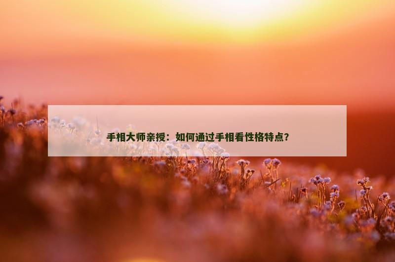 手相大师亲授：如何通过手相看性格特点？
