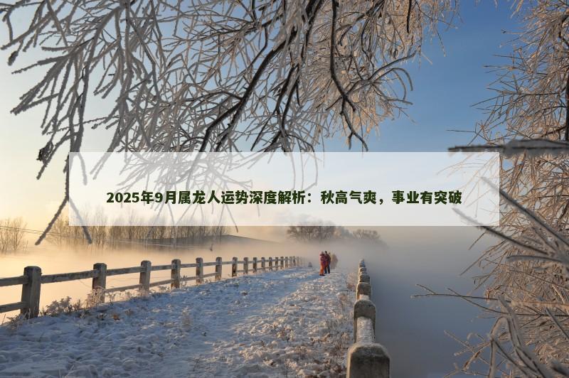 2025年9月属龙人运势深度解析：秋高气爽，事业有突破