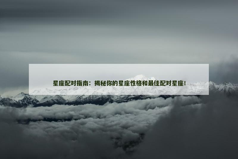 星座配对指南：揭秘你的星座性格和最佳配对星座！