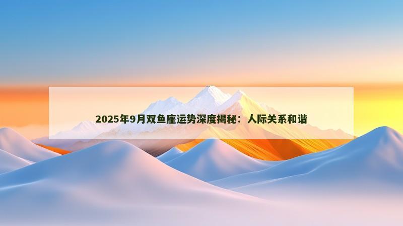 2025年9月双鱼座运势深度揭秘：人际关系和谐