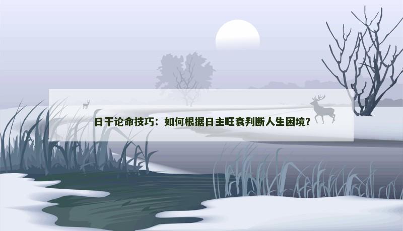 日干论命技巧：如何根据日主旺衰判断人生困境？
