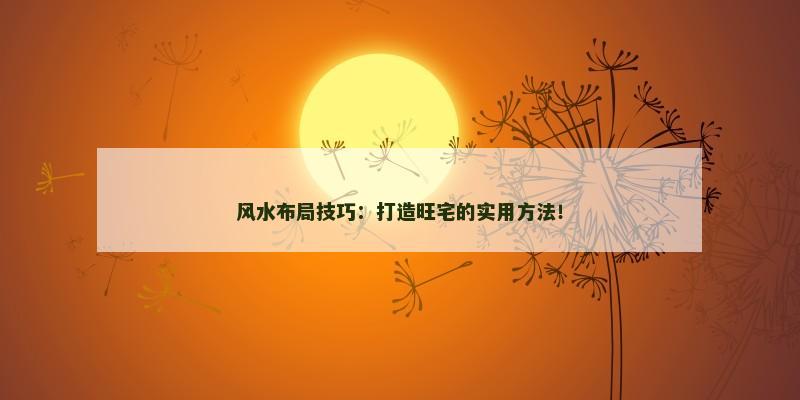 风水布局技巧：打造旺宅的实用方法！