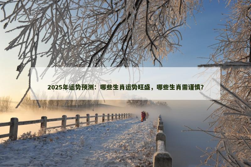 2025年运势预测：哪些生肖运势旺盛，哪些生肖需谨慎？