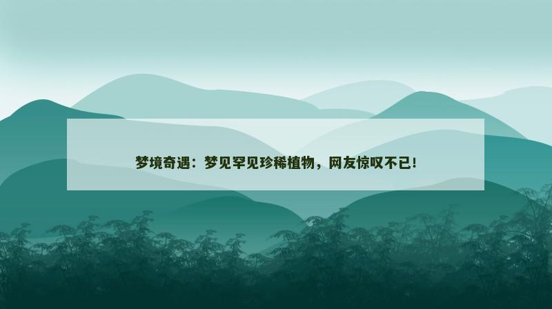梦境奇遇：梦见罕见珍稀植物，网友惊叹不已！