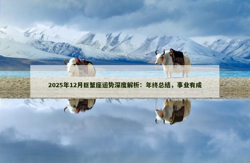 2025年12月巨蟹座运势深度解析：年终总结，事业有成