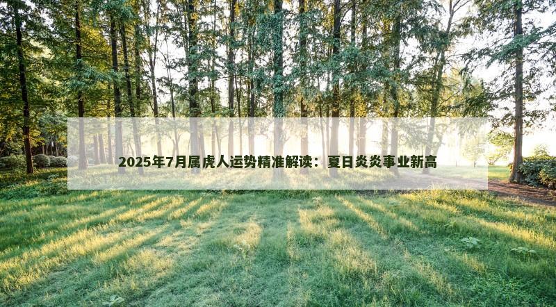 2025年7月属虎人运势精准解读:夏日炎炎事业新高