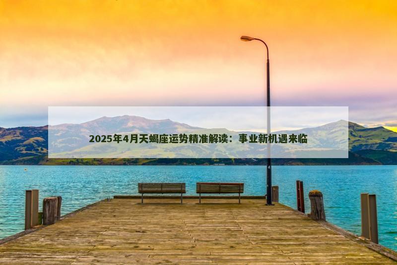 2025年4月天蝎座运势精准解读：事业新机遇来临